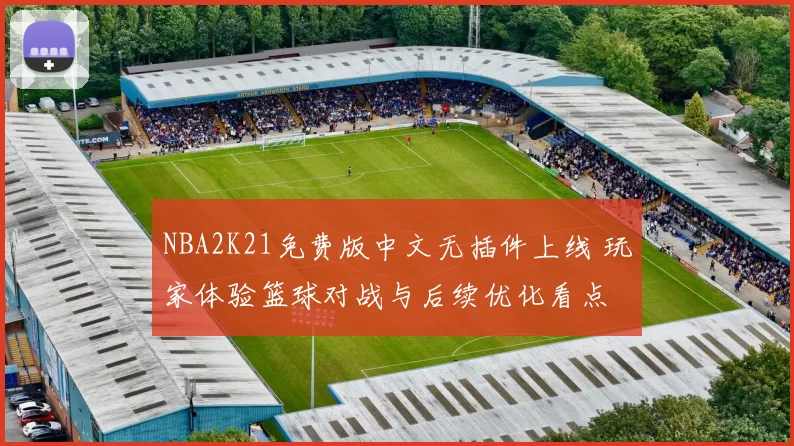 NBA2K21免费版中文无插件上线 玩家体验篮球对战与后续优化看点