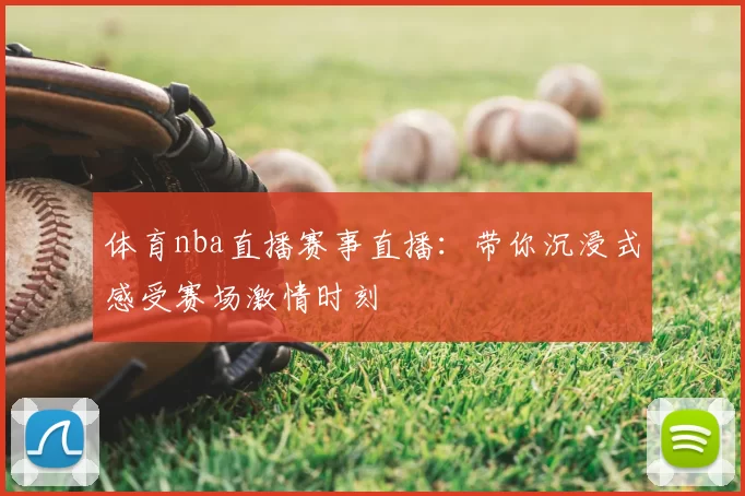 体育nba直播赛事直播：带你沉浸式感受赛场激情时刻