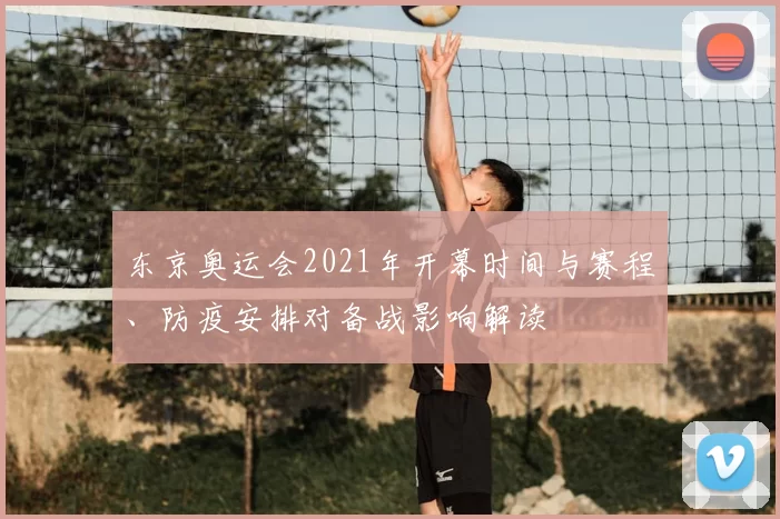 东京奥运会2021年开幕时间与赛程、防疫安排对备战影响解读