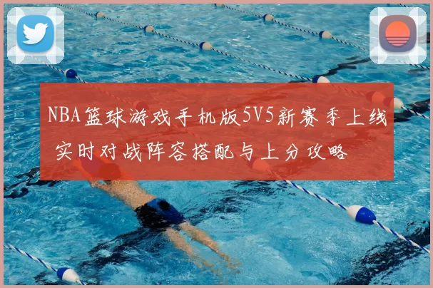 NBA篮球游戏手机版5V5新赛季上线 实时对战阵容搭配与上分攻略