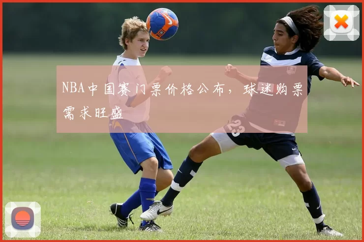 NBA中国赛门票价格公布，球迷购票需求旺盛