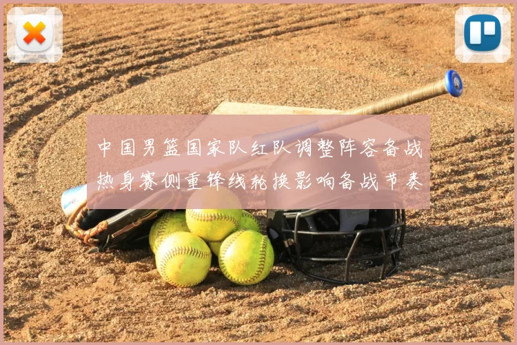 中国男篮国家队红队调整阵容备战热身赛侧重锋线轮换影响备战节奏