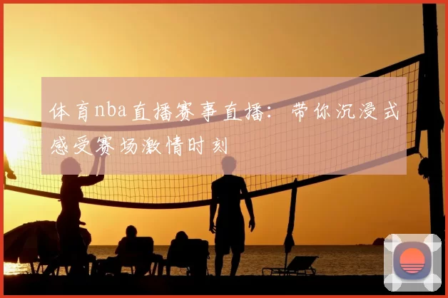 体育nba直播赛事直播:带你沉浸式感受赛场激情时刻