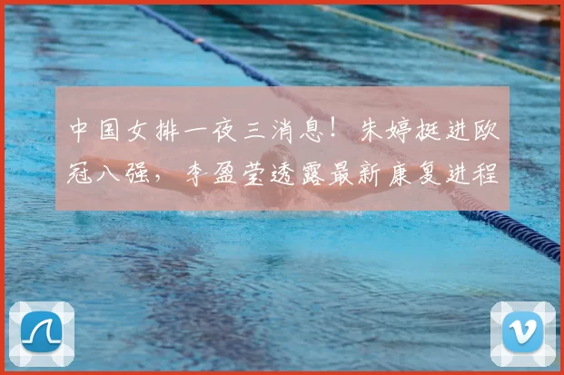 中国女排一夜三消息!朱婷挺进欧冠八强,李盈莹透露最新康复进程