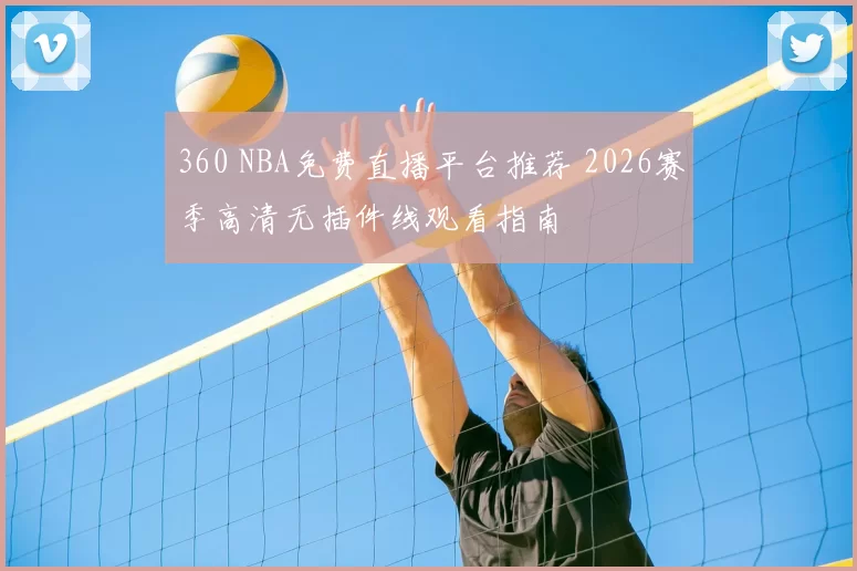 360 NBA免费直播平台推荐 2026赛季高清无插件线观看指南