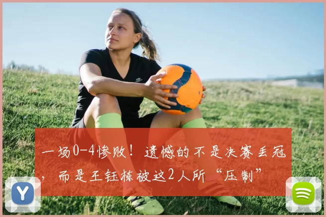 一场0-4惨败!遗憾的不是决赛丢冠,而是王钰栋被这2人所“压制”