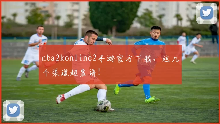 nba2konline2手游官方下载，这几个渠道超靠谱！