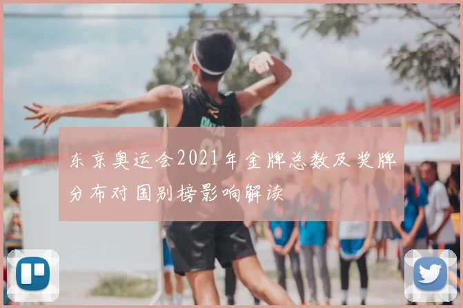 东京奥运会2021年金牌总数及奖牌分布对国别榜影响解读