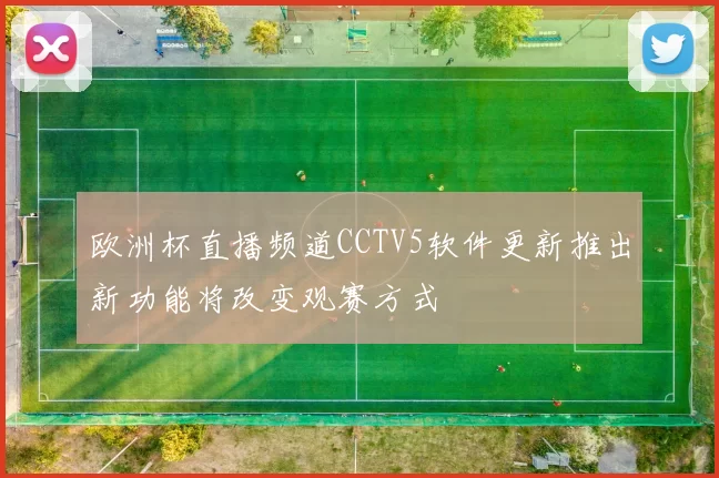 欧洲杯直播频道CCTV5软件更新推出新功能将改变观赛方式