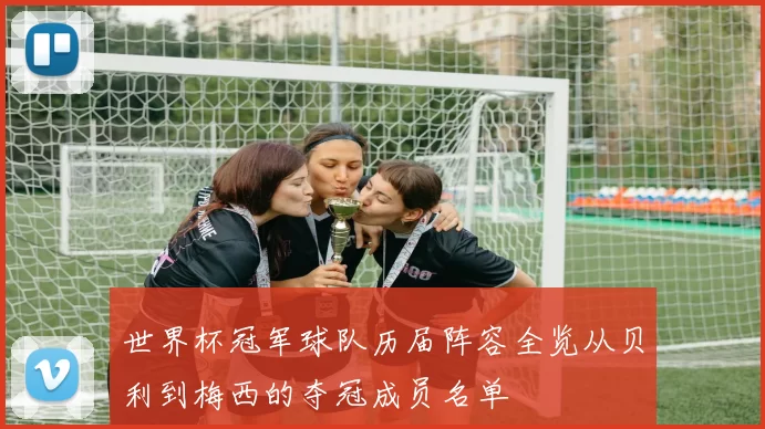世界杯冠军球队历届阵容全览从贝利到梅西的夺冠成员名单