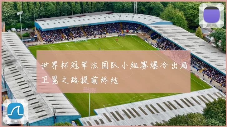 世界杯冠军法国队小组赛爆冷出局卫冕之路提前终结