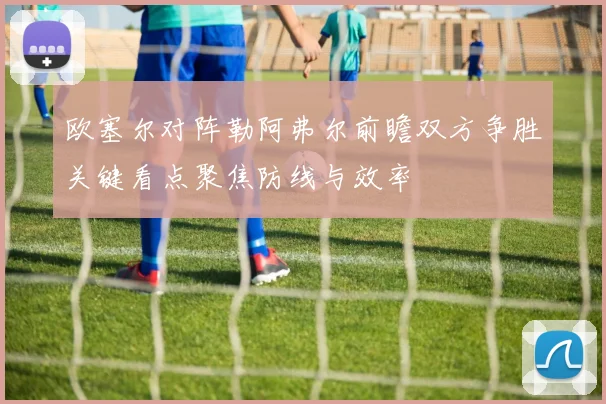 欧塞尔对阵勒阿弗尔前瞻双方争胜关键看点聚焦防线与效率
