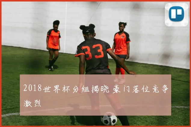2018世界杯分组揭晓 豪门落位竞争激烈