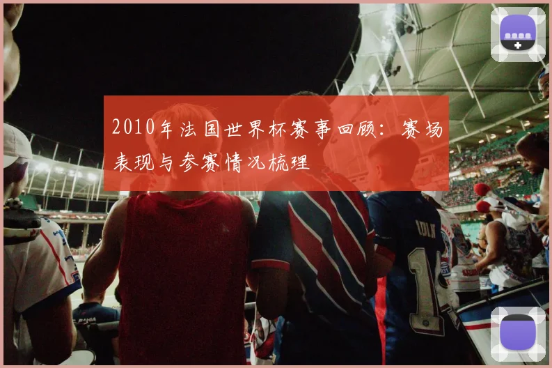 2010年法国世界杯赛事回顾:赛场表现与参赛情况梳理