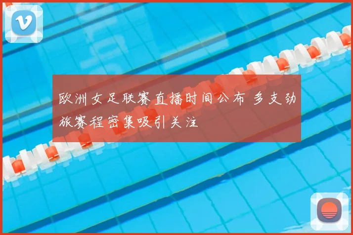 欧洲女足联赛直播时间公布 多支劲旅赛程密集吸引关注