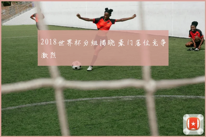 2018世界杯分组揭晓 豪门落位竞争激烈
