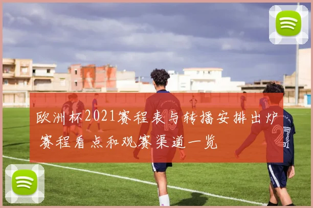 欧洲杯2021赛程表与转播安排出炉 赛程看点和观赛渠道一览