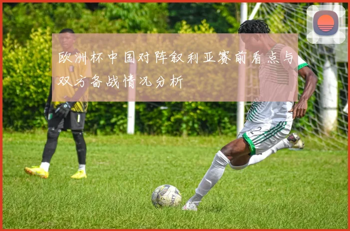 欧洲杯中国对阵叙利亚赛前看点与双方备战情况分析
