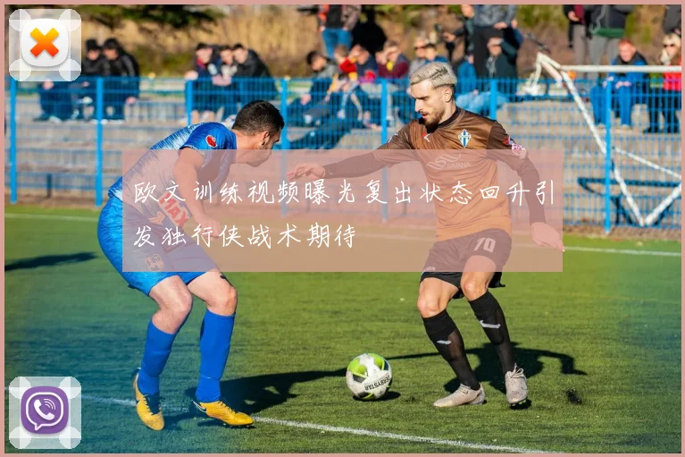 欧文训练视频曝光复出状态回升引发独行侠战术期待