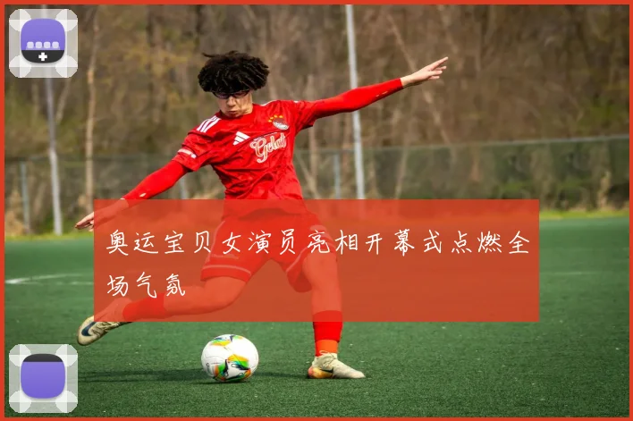奥运宝贝女演员亮相开幕式点燃全场气氛