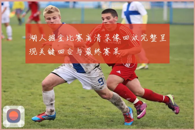 湖人掘金比赛高清录像回放完整呈现关键回合与最终赛果