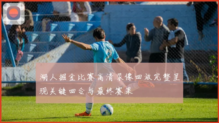 湖人掘金比赛高清录像回放完整呈现关键回合与最终赛果