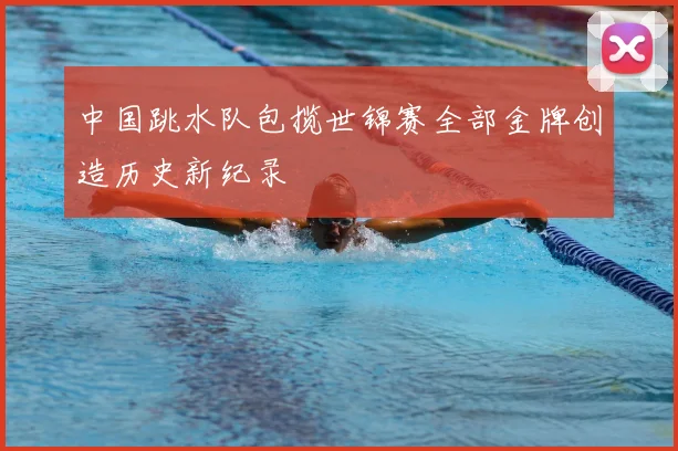 中国跳水队包揽世锦赛全部金牌创造历史新纪录